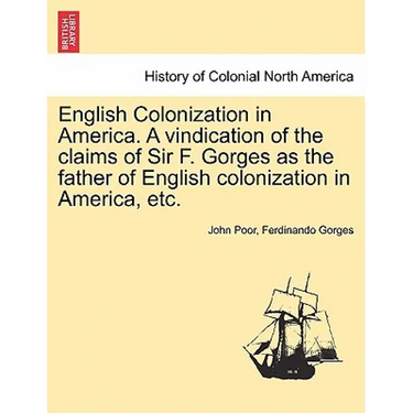 English Colonization in America. a Vindication of the Claims of Sir F. Gorges as the Father of English Colonization in America, Etc.