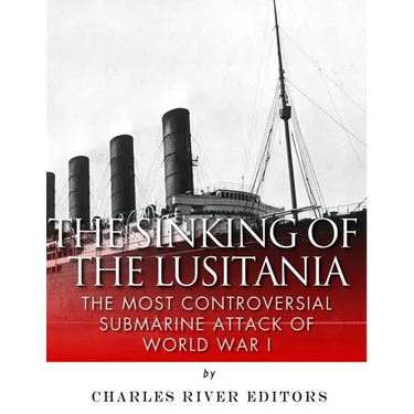 The Sinking of the Lusitania: The Most Controversial Submarine Attack of World War I
