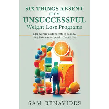Six Things Absent from Unsuccessful Weight Loss Programs: Discovering God's secrets to healthy, long-term and sustainable weight loss