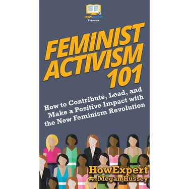 Feminist Activism 101: How to Contribute, Lead, and Make a Positive Impact with the New Feminism Revolution