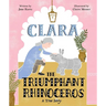 Clara the Triumphant Rhinoceros: A True Story