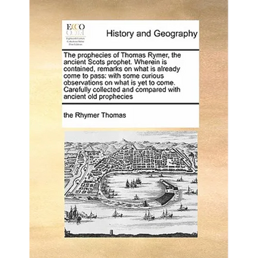 The Prophecies of Thomas Rymer, the Ancient Scots Prophet. Wherein Is Contained, Remarks on What Is Already Come to Pass: With Some Curious Observatio