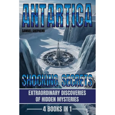 Antarctica: Shocking Secrets: Extraordinary Discoveries Of Hidden Mysteries