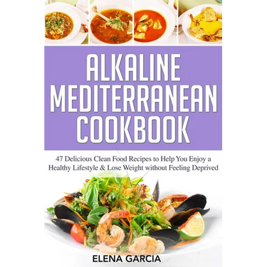 Alkaline Mediterranean Cookbook: 47 Delicious Clean Food Recipes to Help You Enjoy a Healthy Lifestyle and Lose Weight without Feeling Deprived