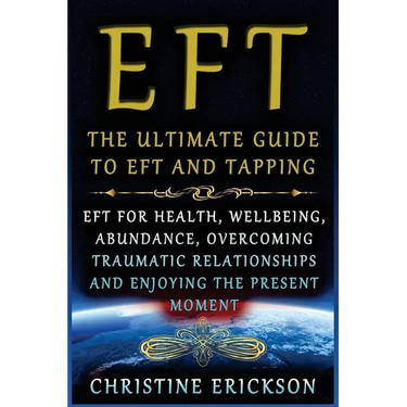 EFT - The Ultimate Guide to EFT and Tapping: EFT for Health, Wellbeing, Abundance, Overcoming Traumatic Relationships and Enjoying the Present Moment