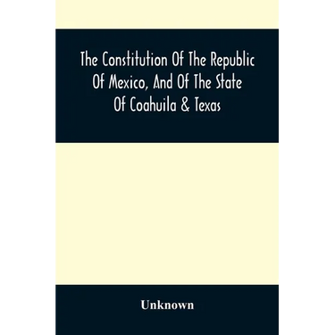 The Constitution Of The Republic Of Mexico, And Of The State Of Coahuila & Texas: Containing Also An Abridgement Of The Laws Of The General And State