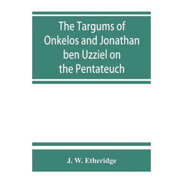 The Targums of Onkelos and Jonathan ben Uzziel on the Pentateuch: with the fragments of the Jerusalem Targum from the Chaldee