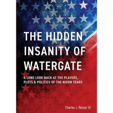The Hidden Insanity of Watergate: A Long Look Back at the people, plots & politics of the Nixon Years