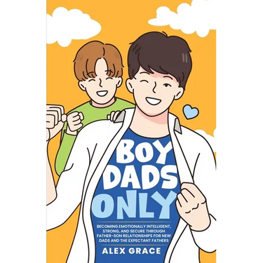 Boy Dads Only! Becoming Emotionally Intelligent, Strong, and Secure Through Father-Son Relationships For New Dads and The Expectant Fathers