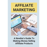 Affiliate Marketing: A Newbie's Guide To Making Money Selling Affiliate Products: The Beginner'S Guide To Affiliate Marketing