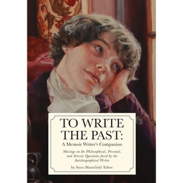 To Write The Past: A Memoir Writer's Companion: Musings on the Philosophical, Personal, and Artistic Questions faced by the Autobiographical Writer