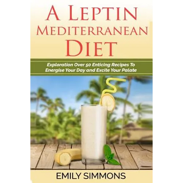A Leptin Mediterranean Diet: Exploration Over 50 Enticing Recipes To Energise Your Day and Excite Your Palate