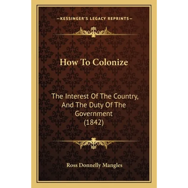 How To Colonize: The Interest Of The Country, And The Duty Of The Government (1842)