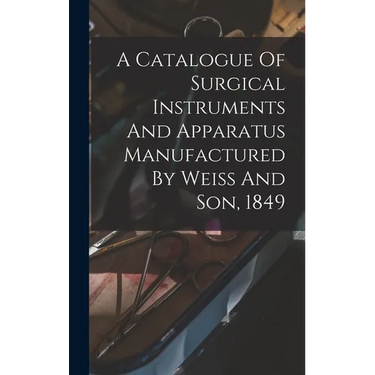 A Catalogue Of Surgical Instruments And Apparatus Manufactured By Weiss And Son, 1849