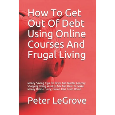How To Get Out Of Debt Using Online Courses And Frugal Living: Money Saving Tips On Brick And Mortar Grocery Shopping Using Weekly Ads And How To Make