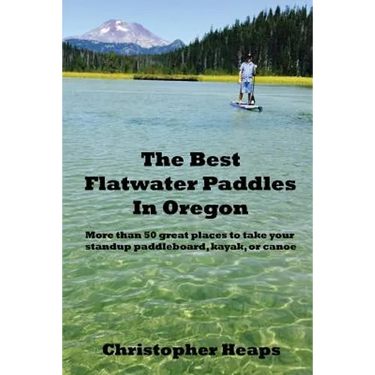 The Best Flatwater Paddles in Oregon: More Than 50 Great Places to Take Your Standup Paddleboard, Kayak, or Canoe