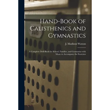 Hand-book of Calisthenics and Gymnastics: a Complete Drill-book for School, Families, and Gymnasius With Music to Accompany the Exercises