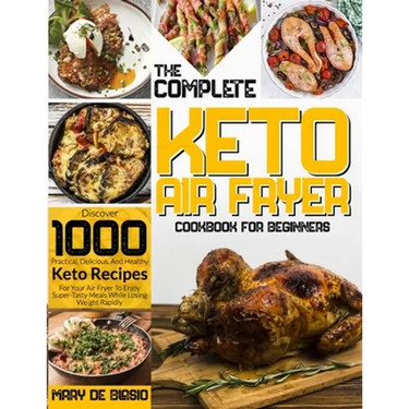 The Complete Keto Air Fryer Cookbook for Beginners: Discover 1000 Practical, Delicious, And Healthy Keto Recipes For Your Air Fryer To Enjoy Super-Tas