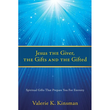 Jesus the Giver, the Gifts and the Gifted: Spiritual Gifts That Prepare You For Eternity