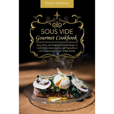 Sous Vide Gourmet Cookbook: Easy, Tasty, and Foolproof Gourmet Recipes to Cook Perfect Meat, Seafood, and Vegetables in Low Temperature for Your Whole