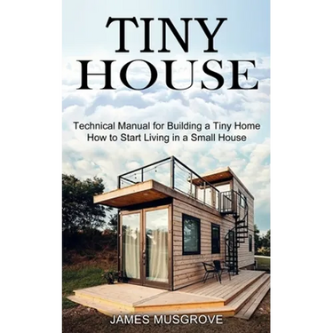 Tiny House: How to Start Living in a Small House (Technical Manual for Building a Tiny Home)