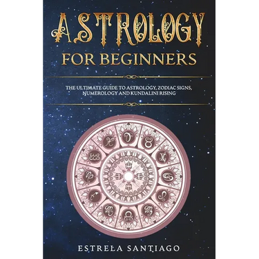 Astrology for Beginners: The Ultimate Guide to Astrology, Zodiac Signs, Numerology and Kundalini Rising