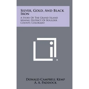 Silver, Gold, and Black Iron: A Story of the Grand Island Mining District of Boulder County, Colorado