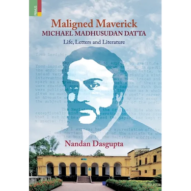 Maligned Maverick: Michael Madhusudan Datta: Life, Letters and Literature