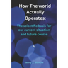 How The World Actually Operates: The scientific basis for our current situation and future course