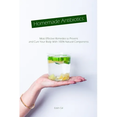 Homemade Antibiotics: Most Effective Remedies to Prevent and Cure Your Body With 100% Natural Components