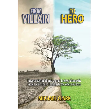 From Villain to Hero: Encouragement and a map to stop domestic violence or abuse that hurts the ones you love
