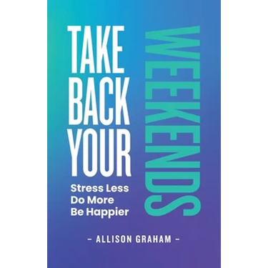 Take Back Your Weekends: Stress Less. Do More. Be Happier.