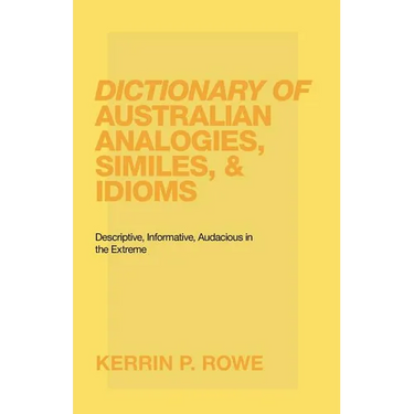 Dictionary of Australian Analogies, Similes, & Idioms: Descriptive, Informative, Audacious in the Extreme