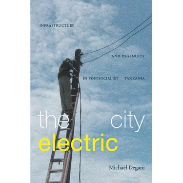 The City Electric: Infrastructure and Ingenuity in Postsocialist Tanzania