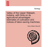 Valley of the Upper Wabash, Indiana, with Hints on Its Agricultural Advantages: Estimates of Cultivation and Notices of Labor-Saving Machines.