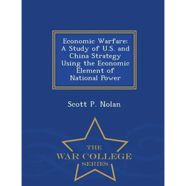 Economic Warfare: A Study of U.S. and China Strategy Using the Economic Element of National Power - War College Series