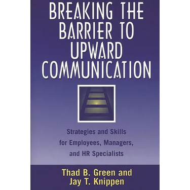 Breaking the Barrier to Upward Communication: Strategies and Skills for Employees, Managers, and HR Specialists