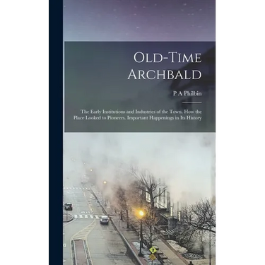 Old-time Archbald; the Early Institutions and Industries of the Town. How the Place Looked to Pioneers. Important Happenings in its History