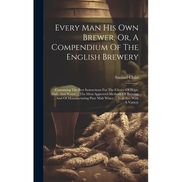 Every Man His Own Brewer, Or, A Compendium Of The English Brewery: Containing The Best Instructions For The Choice Of Hops, Malt, And Water ... The Mo