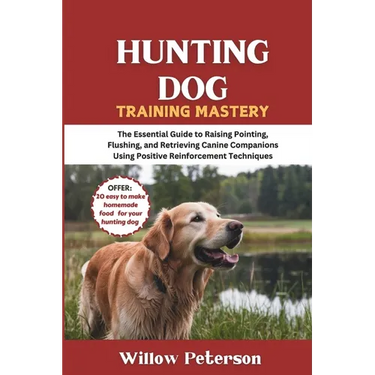 Hunting Dog Training Mastery: The Essential Guide to Raising Pointing, Flushing, and Retrieving Canine Companions Using Positive Reinforcement Techniq
