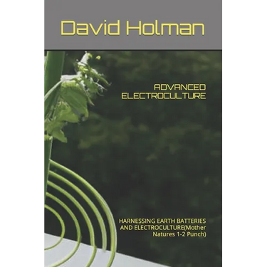 Advanced Electroculture: HARNESSING EARTH BATTERIES AND ELECTROCULTURE(Mother Natures 1-2 Punch)