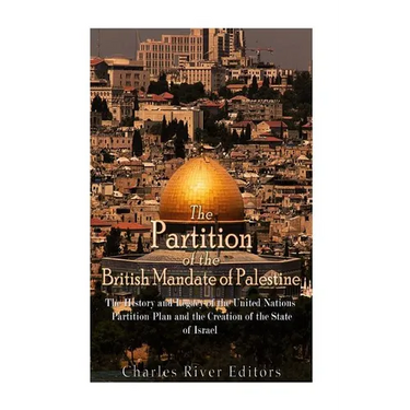 The Partition of the British Mandate of Palestine: The History and Legacy of the United Nations Partition Plan and the Creation of the State of Israel