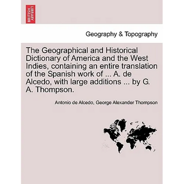 The Geographical and Historical Dictionary of America and the West Indies, containing an entire translation of the Spanish work of ... A. de Alcedo, w
