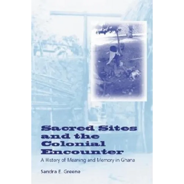 Sacred Sites and the Colonial Encounter: A History of Meaning and Memory in Ghana