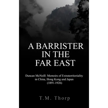 A Barrister in the Far East - Duncan McNeill: Memoirs of Extraterritoriality in China, Hong Kong and Japan (1891-1926)