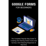 Google Forms For Beginners: The Complete Step-By-Step Guide To Creating And Sharing Online Forms And Surveys, And Analyzing Responses In Real-time