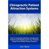 Chiropractic Patient Attraction Systems: How To Instantly Add New Chiropractic Patients & Profitably Grow Your Practice Using Time-Tested Proven Syste