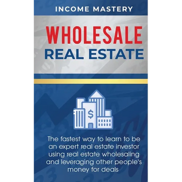 Wholesale Real Estate: The Fastest Way to Learn to be an Expert Real Estate Investor using Real Estate Wholesaling and Leveraging Other People's Money