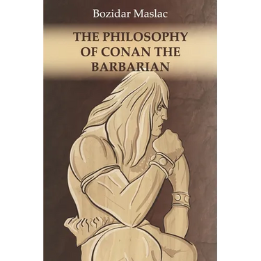The Philosophy of Conan the Barbarian: And the theory of human sexuality as the cause of barbarian invasions