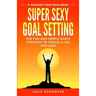 Super Sexy Goal Setting: The Fun and Simple Goals Strategy to Create a Life You Love